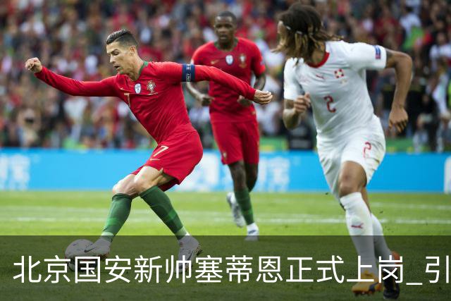 北京国安新帅塞蒂恩正式上岗 引援还差一块拼图