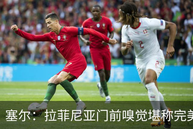 塞尔：拉菲尼亚门前嗅觉堪称完美，未进金球奖候选反而成为动力