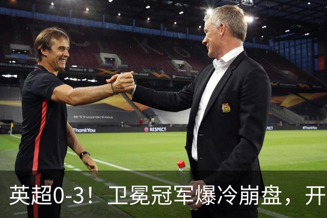 英超0-3！卫冕冠军爆冷崩盘，开局7连胜终结+丢榜首，123年神迹作古