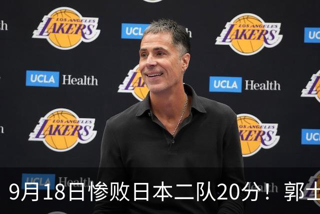 9月18日惨败日本二队20分！郭士强避谈下课，杜锋真能救国篮？